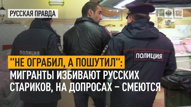"Не ограбил, а пошутил": Мигранты избивают русских стариков, на допросах – смеются