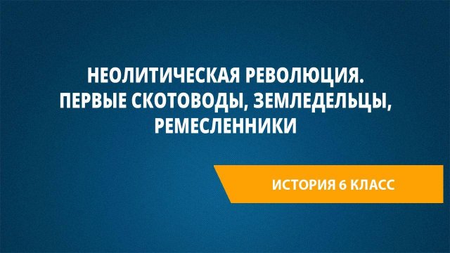 Урок 22. Неолитическая революция. Первые скотоводы, земледельцы, ремесленники