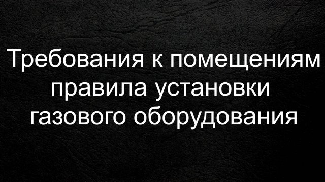 Требования к помещениям, правила установки газового оборудования.