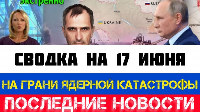 СВОДКА БОЕВЫХ ДЕЙСТВИЙ - ВОЙНА НА УКРАИНЕ НА 17 ИЮНЯ, НОВОСТИ СВО