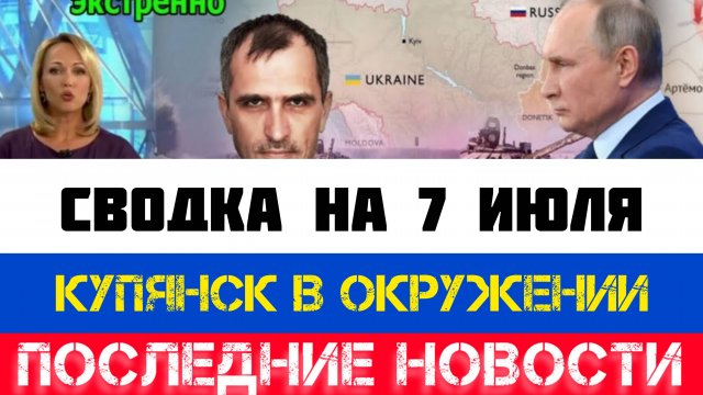 СВОДКА БОЕВЫХ ДЕЙСТВИЙ - ВОЙНА НА УКРАИНЕ НА 7 ИЮЛЯ, НОВОСТИ СВО