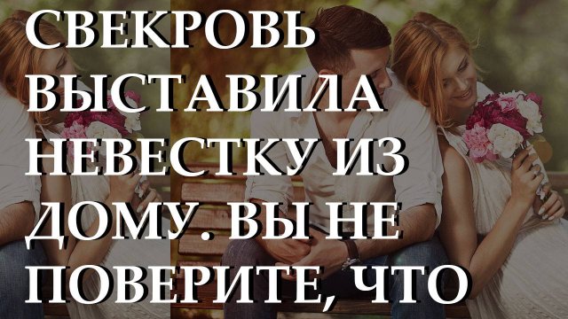 Свекровь выставила невестку из дому. Вы не поверите, что произошло. История из жизни.