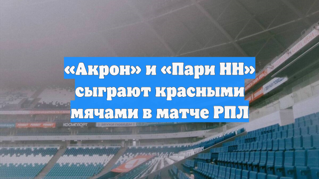 «Акрон» и «Пари НН» сыграют красными мячами в матче РПЛ