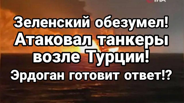 ЗЕЛЕНСКИЙ ОБЕЗУМЕЛ АТАКОВАЛ ТАНКЕРЫ ВОЗЛЕ ТУРЦИИ И ХОЧЕТ СДАТЬ ЖЕНУ НАБУ