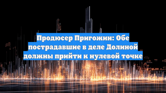 Продюсер Пригожин: Обе пострадавшие в деле Долиной должны прийти к нулевой точке