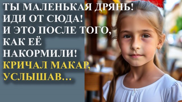 Ты маленькая дрянь! Иди от сюда! И это после того, как её накормили! Кричал Макар, услышав