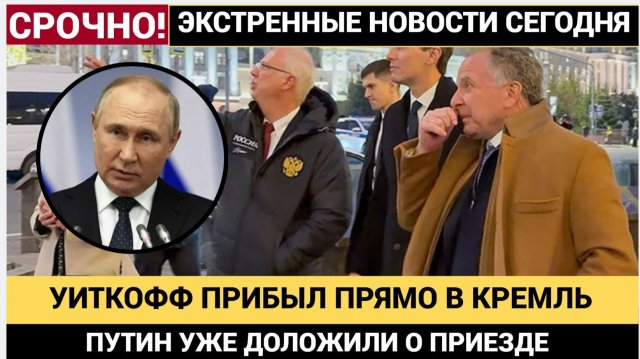 СРОЧНО! ТОЛЬКО ЧТО УИТКОФФ ПРИЕХАЛ В КРЕМЛЬ И СРАЗУ ПОШЕЛ К ПУТИНУ