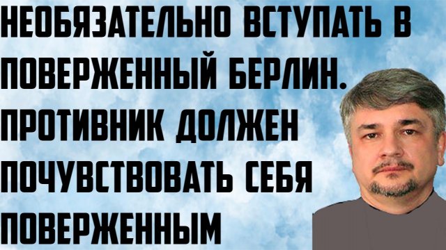 Ищенко: Необязательно вступать в поверженный Берлин. Противник должен почувствовать себя поверженным