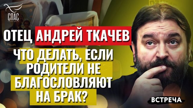 ОТЕЦ АНДРЕЙ ТКАЧЕВ: ЧТО ДЕЛАТЬ, ЕСЛИ РОДИТЕЛИ НЕ БЛАГОСЛОВЛЯЮТ НА БРАК?
