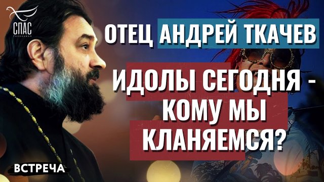 ОТЕЦ АНДРЕЙ ТКАЧЕВ: ИДОЛЫ СЕГОДНЯ - КОМУ МЫ КЛАНЯЕМСЯ?