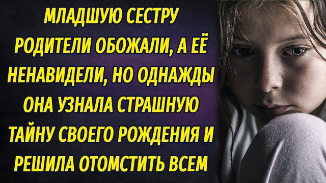 Младшую сестру обожали, а её ненавидели. Однажды она узнала правду и решила отомстить всем