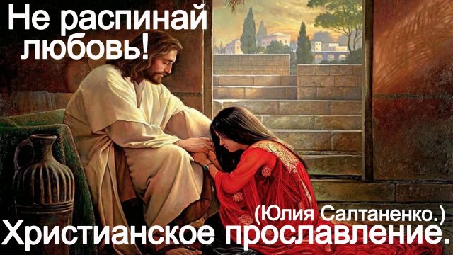 Не распинай Любовь! (Юлия Салтаненко.) Христианские.