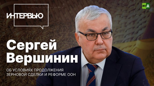 Сергей Вершинин — об условиях продолжения зерновой сделки и реформе ООН