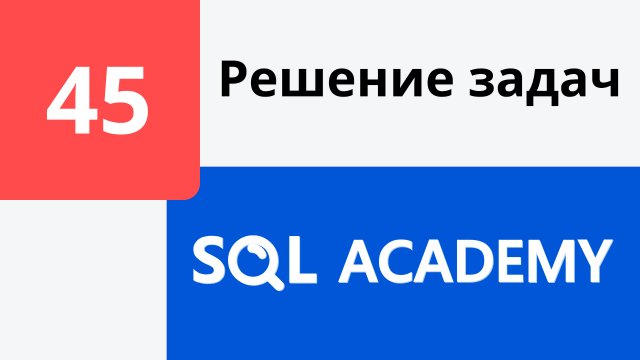 Решение задания #45 в онлайн-тренажере sql-academy.org