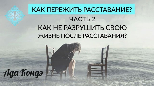 КАК НЕ ИСПОРТИТЬ СВОЮ ЖИЗНЬ ПОСЛЕ РАССТАВАНИЯ? Как пережить расставание? Часть 2. Ада Кондэ