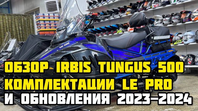 Обзор IRBIS TUNGUS 500 комплектации LE PRO и обновления 2023-2024 от X-MOTORS