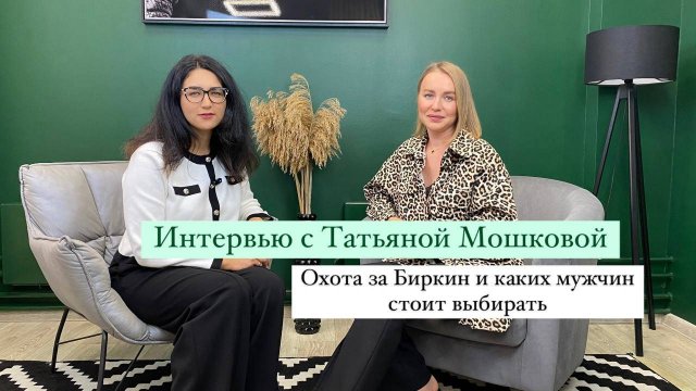 Интервью с Татьяной Мошковой. Охота за биркин и на что стоит обратить внимание при выборе мужчины