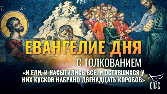 «И ЕЛИ, И НАСЫТИЛИСЬ ВСЕ; И ОСТАВШИХСЯ У НИХ КУСКОВ НАБРАНО ДВЕНАДЦАТЬ КОРОБОВ» / ЕВАНГЕЛИЕ ДНЯ