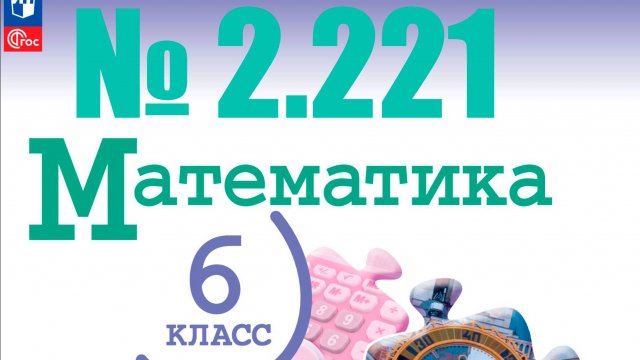 математика 6 класс номер 2.221