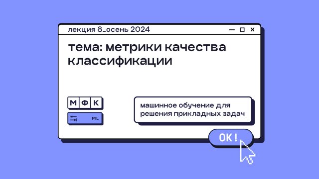 ML_Лекция_8_Метрики качества классификации_Сергей Артамонов (осень 2024)