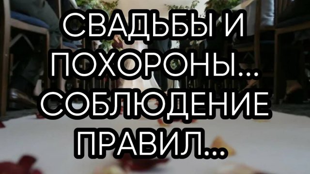 СВАДЬБЫ И ПОХОРОНЫ...СОБЛЮДЕНИЕ ПРАВИЛ...