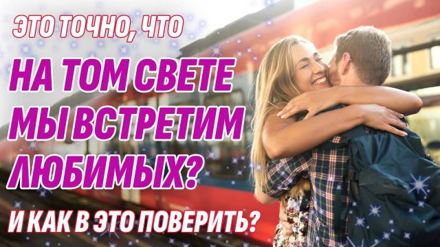 Встретим ли мы НА ТОМ СВЕТЕ наших любимых? Как поверить в это? Жизнь после смерти есть!