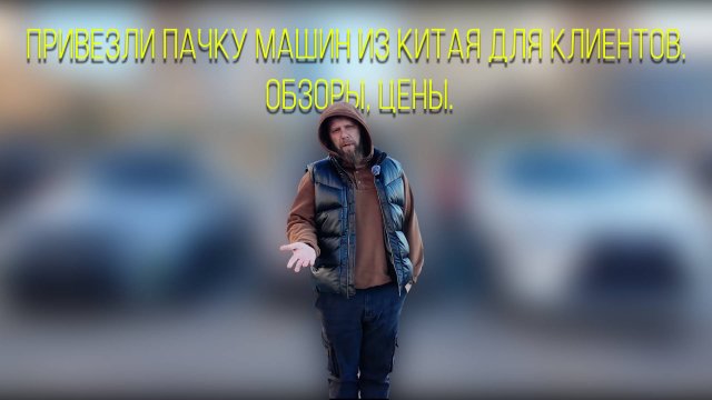 Привезли пачку машин из Китая для клиентов. Обзоры, цены.