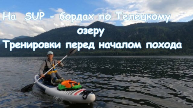На SUP - бордах по Телецкому озеру .  Тренировки перед началом похода