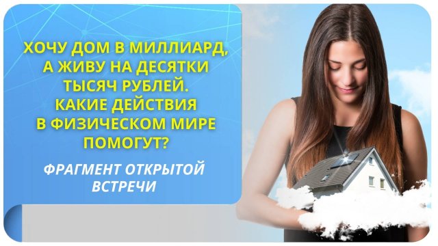 Хочу дом в миллиард, а живу на десятки тысяч рублей. Какие действия в физическом мире помогут?