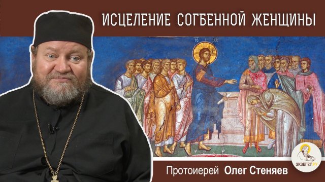 ИСЦЕЛЕНИЕ СОГБЕННОЙ ЖЕНЩИНЫ (Лк.13:10-17). Протоиерей Олег Стеняев. Воскресное Евангелие