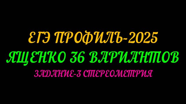 ЕГЭ ПРОФИЛЬ-2025. ЯЩЕНКО 36 ВАРИАНТОВ. ЗАДАНИЕ-3 СТЕРЕОМЕТРИЯ