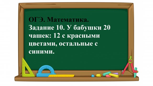 ОГЭ. Математика. Задание 10. У бабушки 20 чашек: 12 с красными цветами, остальные с синими