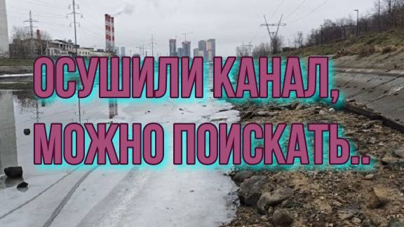ОСУШИЛИ КАНАЛ, МОЖНО ПОИСКАТЬ..