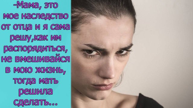 - Мама, это мое наследство от отца и я сама решу, как им распорядиться, тогда мать решила сделать...