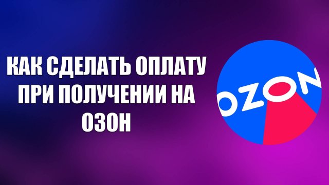 КАК СДЕЛАТЬ ОПЛАТУ ПРИ ПОЛУЧЕНИИ НА ОЗОН