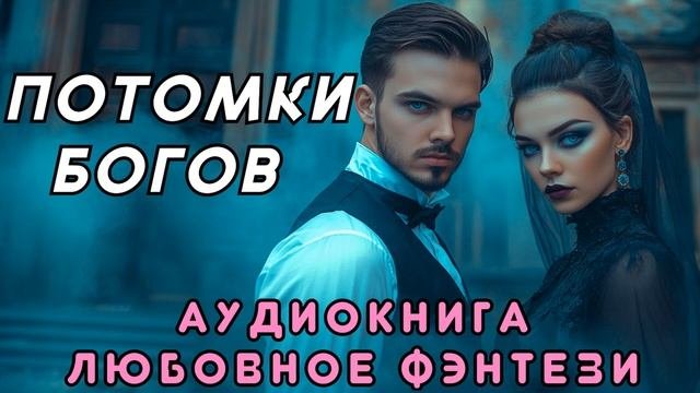 ЛЮБОВНОЕ ФЭНТЕЗИ 🎧 ПОТОМКИ БОГОВ 💖 СЛУШАТЬ ПОЛНОСТЬЮ, БЫТОВОЕ ФЭНТЕЗИ, РОМАНТИКА, МАГИЯ, ДРАМА