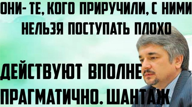 Ищенко: Шантаж. Действуют вполне прагматично. Они- те, кого приручили, с ними нельзя поступать плохо