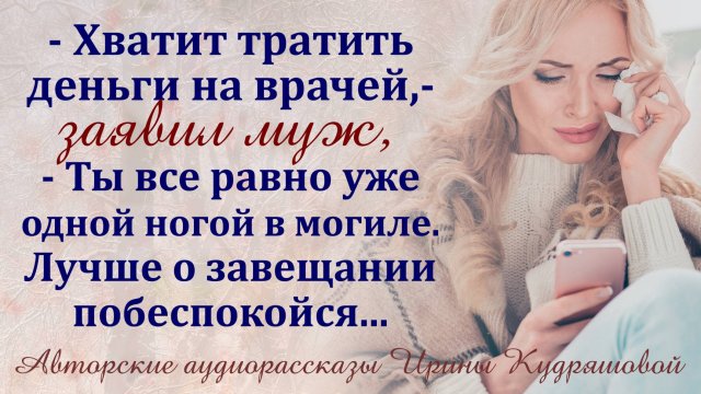–Хватит тратить деньги на врачей! - Крикнул муж, - Ты всё равно уже одной ногой в могиле...