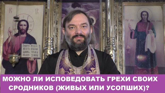 Можно ли исповедовать грехи своих сродников (живых или усопших)? Священник Валерий Сосковец