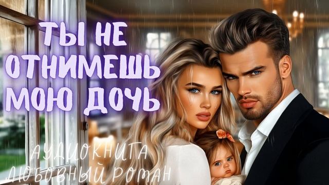 ТЫ НЕ ОТНИМЕШЬ МОЮ ДОЧЬ: СЛУШАТЬ АУДИОКНИГА ЛЮБОВНЫЙ РОМАН
