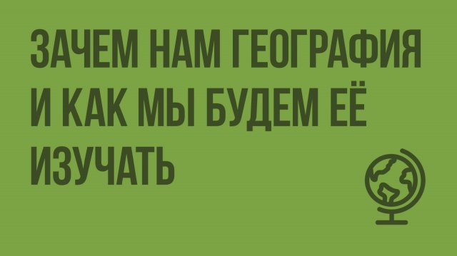 Зачем нам география и как мы будем её изучать. Видеоурок по географии 5 класс