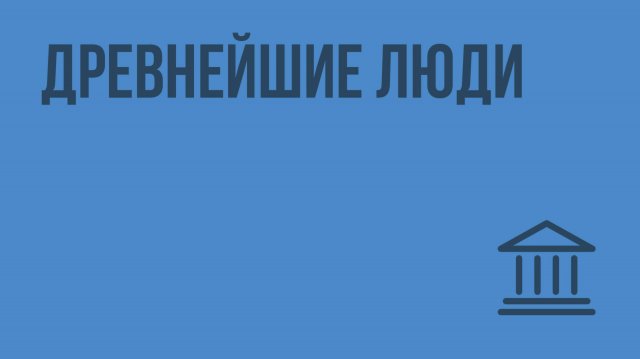 Древнейшие люди. Видеоурок по Всеобщей истории 5 класс