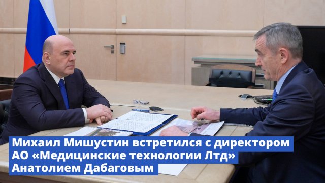 Михаил Мишустин встретился с директором АО «Медицинские технологии Лтд» Анатолием Дабаговым