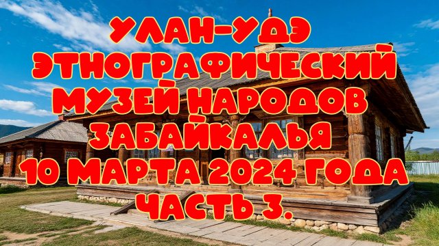 Улан-Удэ.
Этнографический музей народов Забайкалья.
 10 марта 2024 года.
 Часть 3.