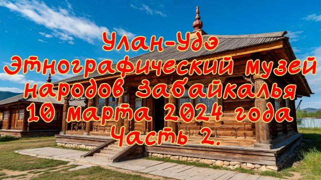 Улан-Удэ. 
Этнографический музей народов Забайкалья. 
10 марта 2024 года.
Часть 2.