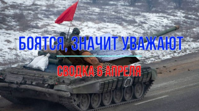 Боятся - значит уважают, сводка 6 апреля