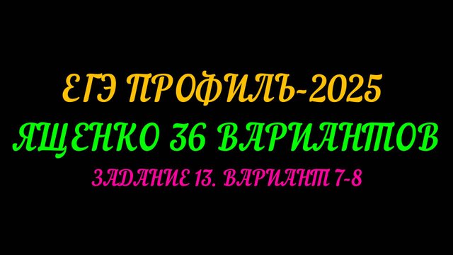 ЕГЭ ПРОФИЛЬ-2025. ЯЩЕНКО 36 ВАРИАНТОВ. ЗАДАНИЕ-13 ВАРИАНТ 7-8.