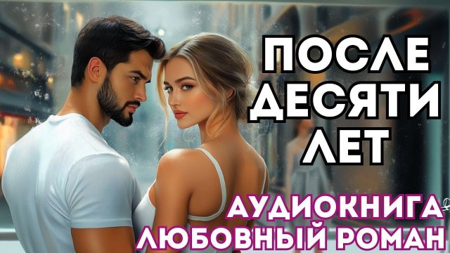 АУДИОКНИГА ЛЮБОВНЫЙ РОМАН: ПОСЛЕ ДЕСЯТИ ЛЕТ СЛУШАТЬ