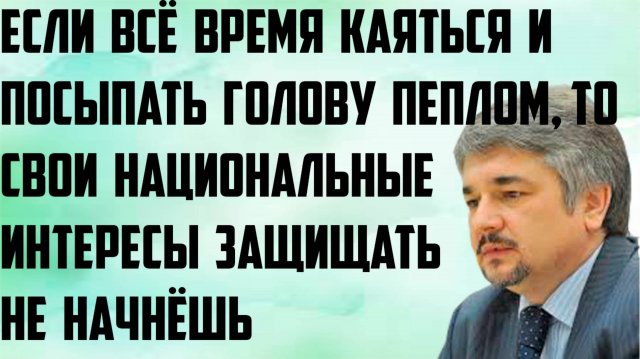 Если всё время каяться и посыпать голову пеплом,то национальные интересы защищать не начнёшь. Ищенко