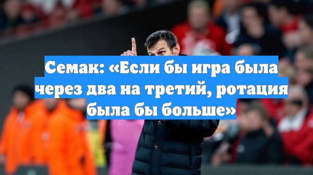 Семак: «Если бы игра была через два на третий, ротация была бы больше»